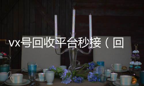 vx号回收平台vx回收联系方式秒接（回收vx号的干嘛的）